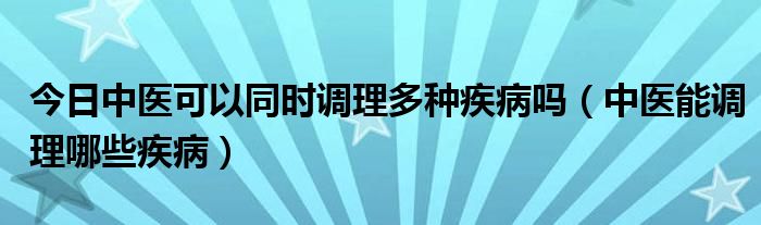 今日中医可以同时调理多种疾病吗（中医能调理哪些疾病）