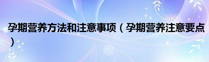 孕期营养方法和注意事项（孕期营养注意要点）