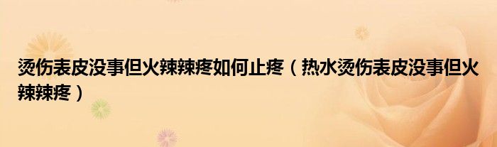 烫伤表皮没事但火辣辣疼如何止疼（热水烫伤表皮没事但火辣辣疼）