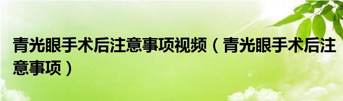 青光眼手术后注意事项视频（青光眼手术后注意事项）