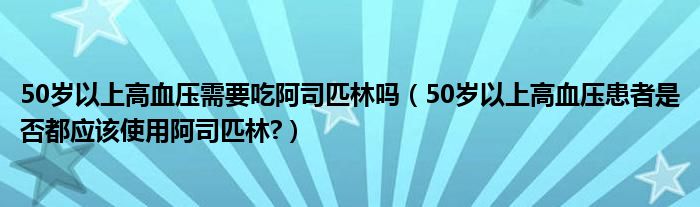 50岁以上高血压需要吃阿司匹林吗（50岁以上高血压患者是否都应该使用阿司匹林?）