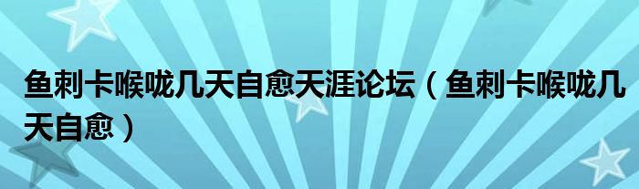 鱼刺卡喉咙几天自愈天涯论坛（鱼刺卡喉咙几天自愈）