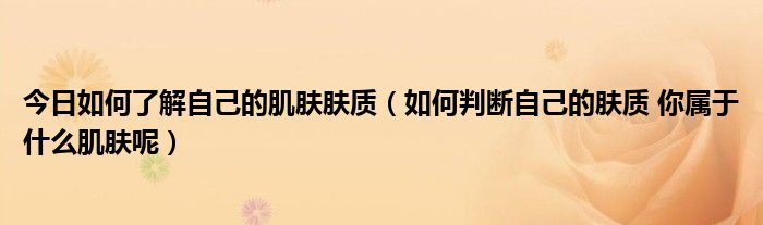 今日如何了解自己的肌肤肤质（如何判断自己的肤质 你属于什么肌肤呢）