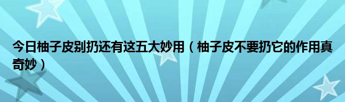 今日柚子皮别扔还有这五大妙用（柚子皮不要扔它的作用真奇妙）