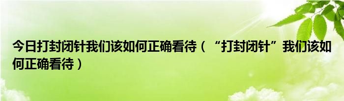 今日打封闭针我们该如何正确看待（“打封闭针”我们该如何正确看待）