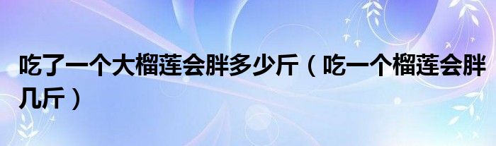 吃了一个大榴莲会胖多少斤（吃一个榴莲会胖几斤）