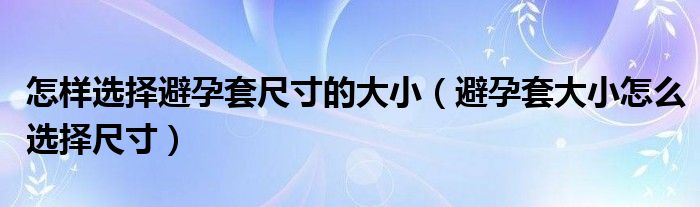 怎样选择避孕套尺寸的大小（避孕套大小怎么选择尺寸）