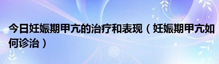 今日妊娠期甲亢的治疗和表现（妊娠期甲亢如何诊治）