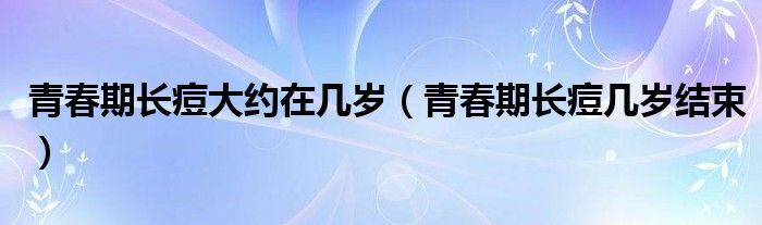 青春期长痘大约在几岁（青春期长痘几岁结束）