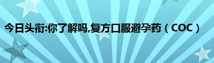 今日头衔:你了解吗,复方口服避孕药（COC）