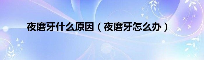 夜磨牙什么原因（夜磨牙怎么办）