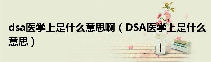 dsa医学上是什么意思啊（DSA医学上是什么意思）