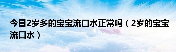 今日2岁多的宝宝流口水正常吗（2岁的宝宝流口水）