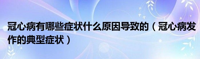 冠心病有哪些症状什么原因导致的（冠心病发作的典型症状）