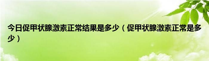 今日促甲状腺激素正常结果是多少（促甲状腺激素正常是多少）