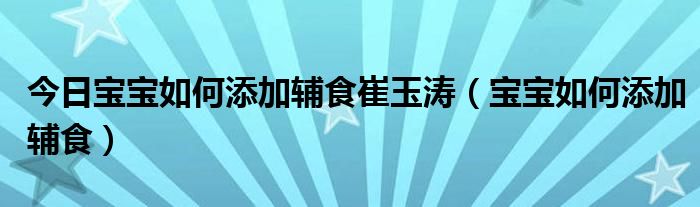 今日宝宝如何添加辅食崔玉涛（宝宝如何添加辅食）