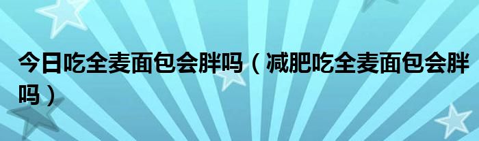 今日吃全麦面包会胖吗（减肥吃全麦面包会胖吗）