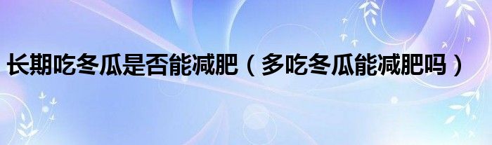 长期吃冬瓜是否能减肥（多吃冬瓜能减肥吗）