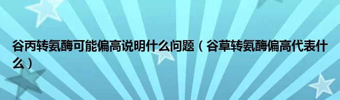 谷丙转氨酶可能偏高说明什么问题（谷草转氨酶偏高代表什么）