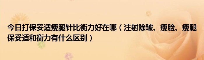 今日打保妥适瘦腿针比衡力好在哪（注射除皱、瘦脸、瘦腿保妥适和衡力有什么区别）