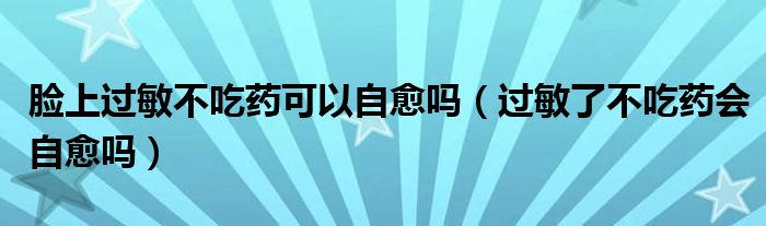 脸上过敏不吃药可以自愈吗（过敏了不吃药会自愈吗）