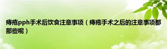 痔疮pph手术后饮食注意事项（痔疮手术之后的注意事项都那些呢）