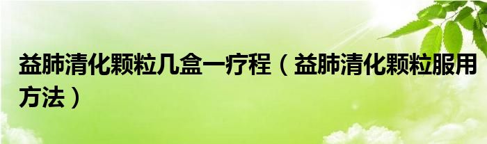 益肺清化颗粒几盒一疗程（益肺清化颗粒服用方法）