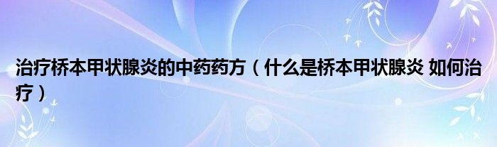 治疗桥本甲状腺炎的中药药方（什么是桥本甲状腺炎 如何治疗）