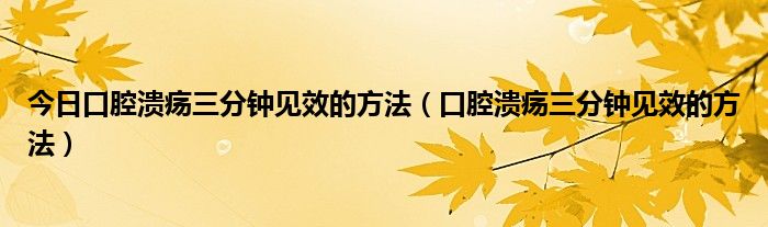 今日口腔溃疡三分钟见效的方法（口腔溃疡三分钟见效的方法）