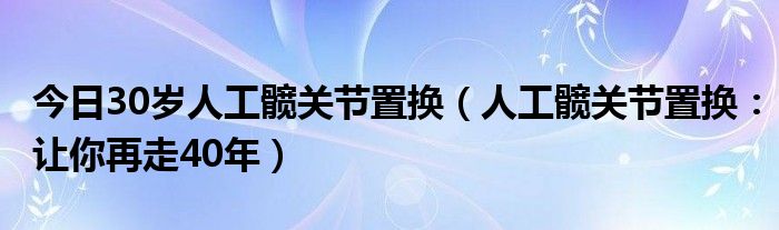 今日30岁人工髋关节置换（人工髋关节置换：让你再走40年）