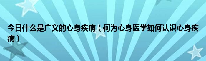 今日什么是广义的心身疾病（何为心身医学如何认识心身疾病）