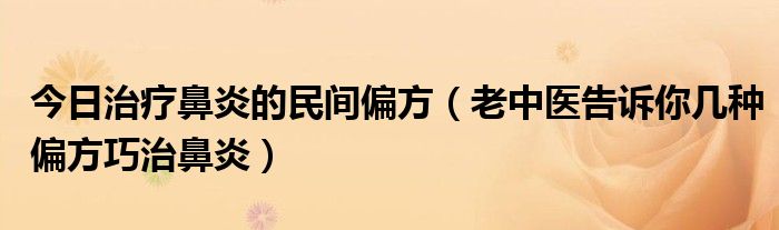 今日治疗鼻炎的民间偏方（老中医告诉你几种偏方巧治鼻炎）