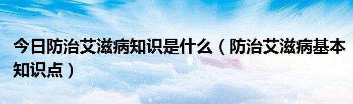 今日防治艾滋病知识是什么（防治艾滋病基本知识点）