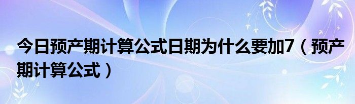 今日预产期计算公式日期为什么要加7（预产期计算公式）