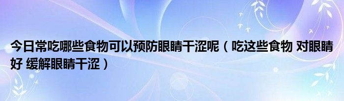 今日常吃哪些食物可以预防眼睛干涩呢（吃这些食物 对眼睛好 缓解眼睛干涩）