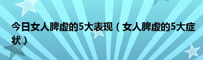 今日女人脾虚的5大表现（女人脾虚的5大症状）