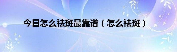 今日怎么祛斑最靠谱（怎么祛斑）