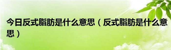 今日反式脂肪是什么意思（反式脂肪是什么意思）