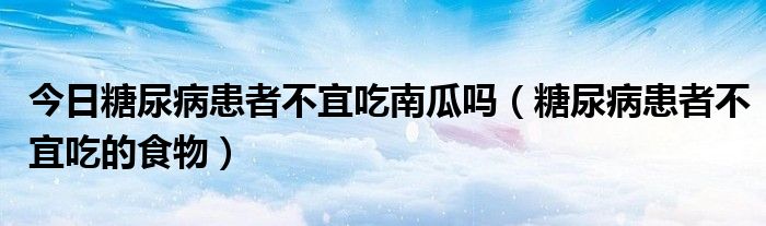 今日糖尿病患者不宜吃南瓜吗（糖尿病患者不宜吃的食物）