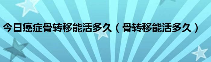 今日癌症骨转移能活多久（骨转移能活多久）