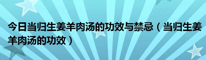 今日当归生姜羊肉汤的功效与禁忌（当归生姜羊肉汤的功效）