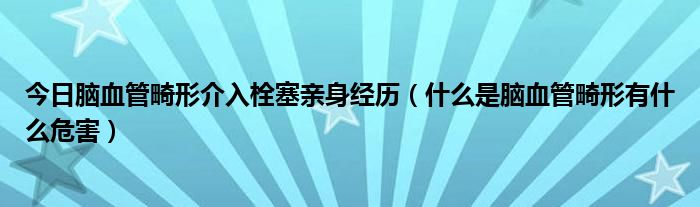 今日脑血管畸形介入栓塞亲身经历（什么是脑血管畸形有什么危害）