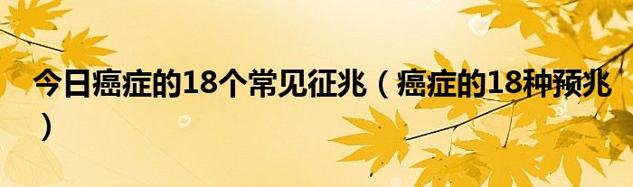 今日癌症的18个常见征兆（癌症的18种预兆）