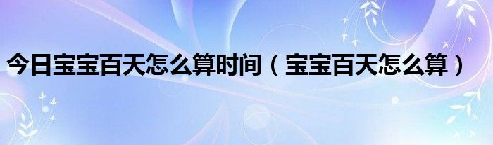 今日宝宝百天怎么算时间（宝宝百天怎么算）