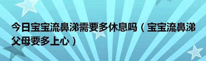 今日宝宝流鼻涕需要多休息吗（宝宝流鼻涕 父母要多上心）