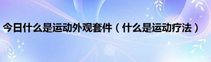 今日什么是运动外观套件（什么是运动疗法）