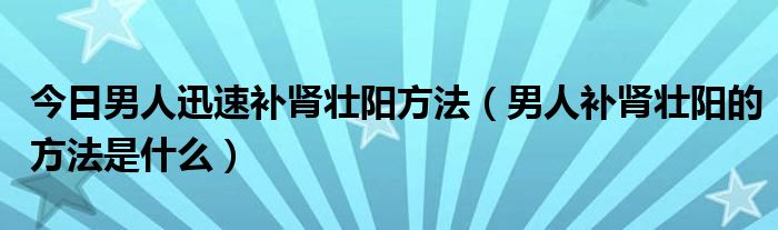 今日男人迅速补肾壮阳方法（男人补肾壮阳的方法是什么）