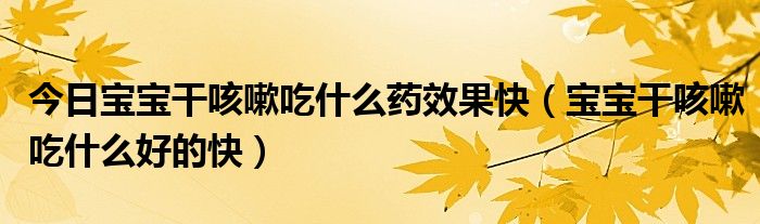 今日宝宝干咳嗽吃什么药效果快（宝宝干咳嗽吃什么好的快）