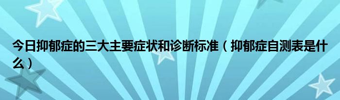 今日抑郁症的三大主要症状和诊断标准（抑郁症自测表是什么）