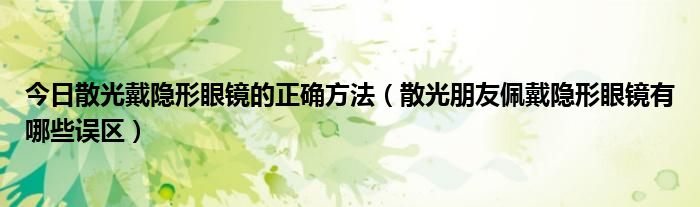 今日散光戴隐形眼镜的正确方法（散光朋友佩戴隐形眼镜有哪些误区）